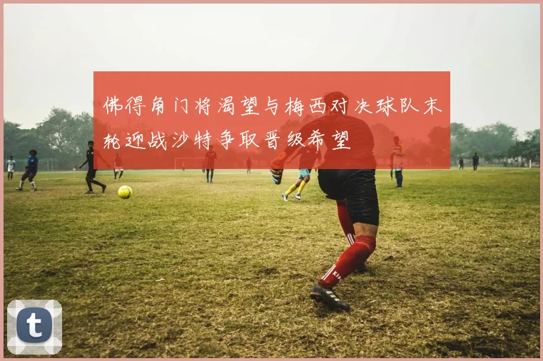 佛得角门将渴望与梅西对决球队末轮迎战沙特争取晋级希望
