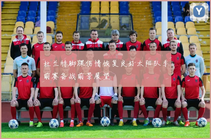 杜兰特脚踝伤情恢复良好太阳队季前赛备战前景展望