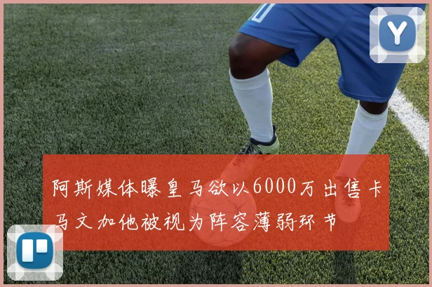 阿斯媒体曝皇马欲以6000万出售卡马文加他被视为阵容薄弱环节