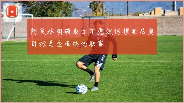 阿莫林明确表示不愿效仿穆里尼奥目标是全面统治联赛