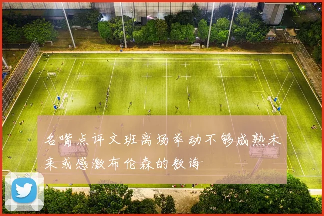 名嘴点评文班离场举动不够成熟未来或感激布伦森的教诲