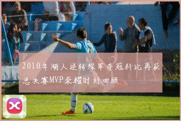 2010年湖人逆转绿军夺冠科比再获总决赛MVP荣耀时刻回顾