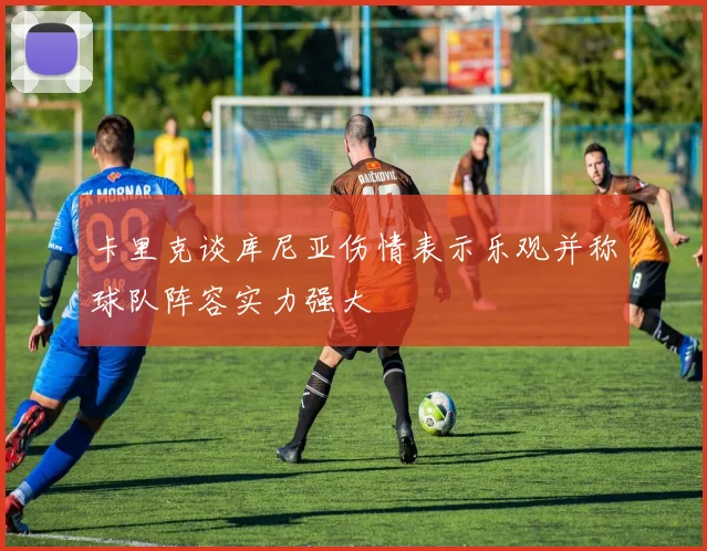 卡里克谈库尼亚伤情表示乐观并称球队阵容实力强大