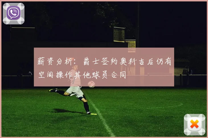 薪资分析:爵士签约奥科吉后仍有空间操作其他球员合同