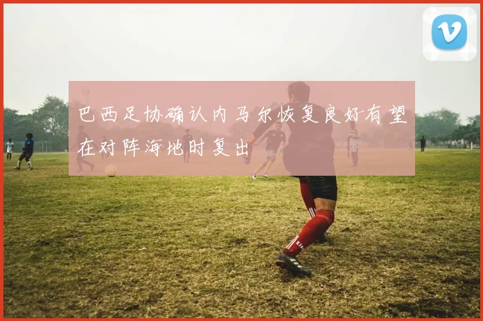 巴西足协确认内马尔恢复良好有望在对阵海地时复出