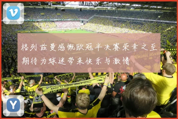 格列兹曼感慨欧冠半决赛荣幸之至期待为球迷带来快乐与激情