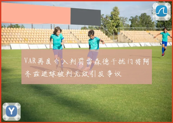 VAR再度介入判罚雷森德干扰门将阿齐兹进球被判无效引发争议