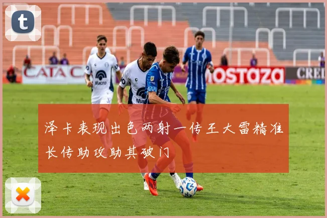 泽卡表现出色两射一传王大雷精准长传助攻助其破门
