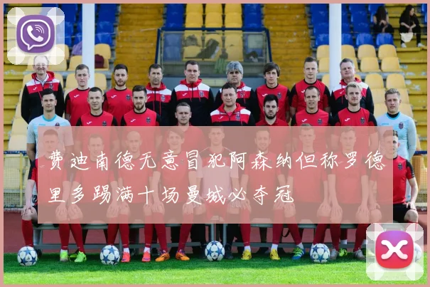 费迪南德无意冒犯阿森纳但称罗德里多踢满十场曼城必夺冠