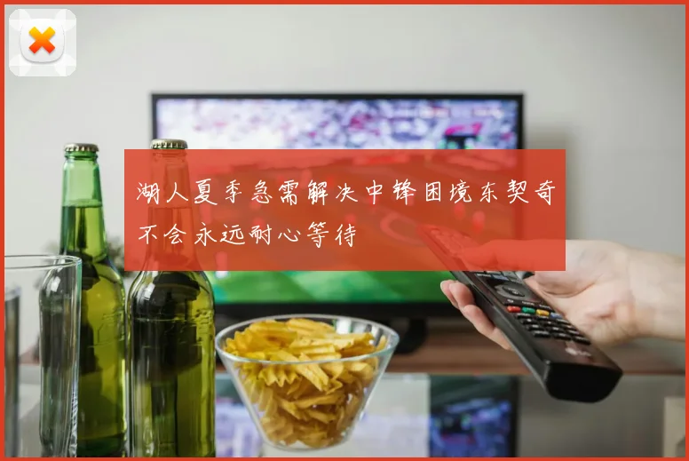 湖人夏季急需解决中锋困境东契奇不会永远耐心等待