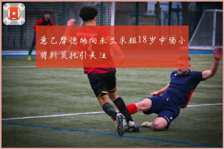 意乙摩德纳向米兰求租18岁中场小将科莫托引关注