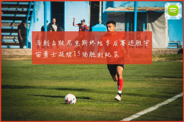 马刺击败尼克斯终结季后赛连胜宇宙勇士延续15场胜利纪录
