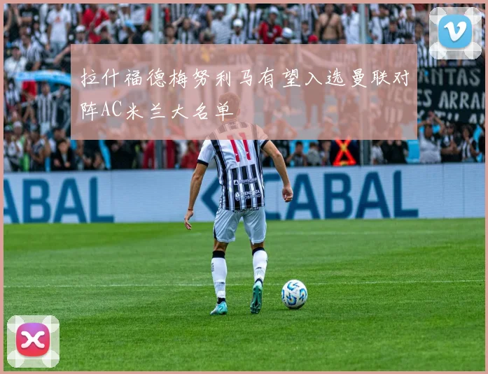 拉什福德梅努利马有望入选曼联对阵AC米兰大名单