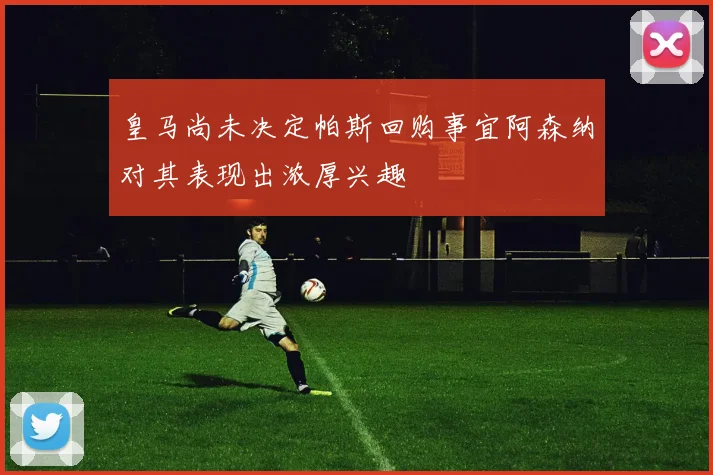 皇马尚未决定帕斯回购事宜阿森纳对其表现出浓厚兴趣