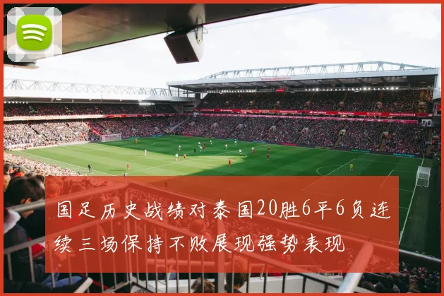 国足历史战绩对泰国20胜6平6负连续三场保持不败展现强势表现