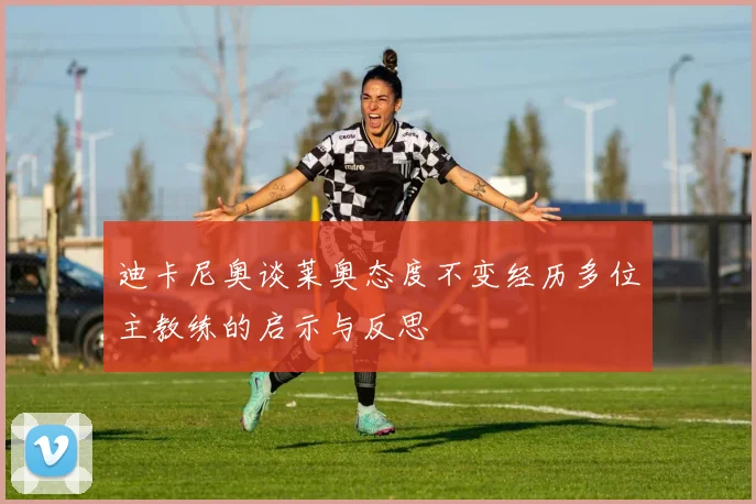 迪卡尼奥谈莱奥态度不变经历多位主教练的启示与反思