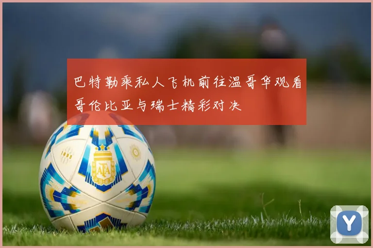 巴特勒乘私人飞机前往温哥华观看哥伦比亚与瑞士精彩对决