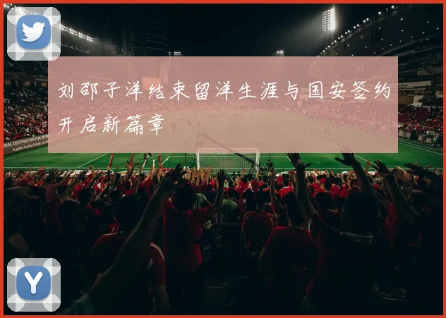 刘邵子洋结束留洋生涯与国安签约开启新篇章