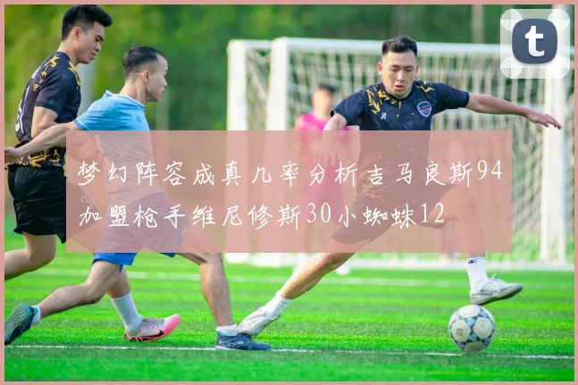 梦幻阵容成真几率分析吉马良斯94加盟枪手维尼修斯30小蜘蛛12