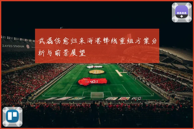 武磊伤愈归来海港锋线重组方案分析与前景展望