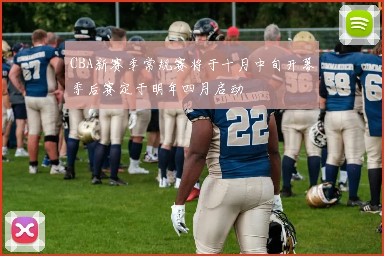 CBA新赛季常规赛将于十月中旬开幕季后赛定于明年四月启动