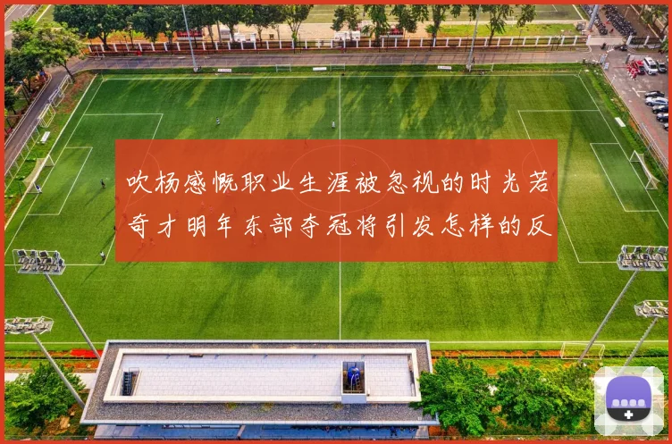 吹杨感慨职业生涯被忽视的时光若奇才明年东部夺冠将引发怎样的反响