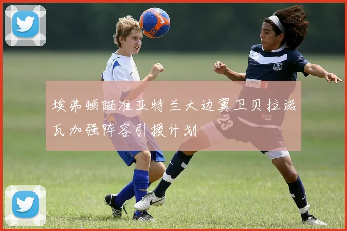 埃弗顿瞄准亚特兰大边翼卫贝拉诺瓦加强阵容引援计划