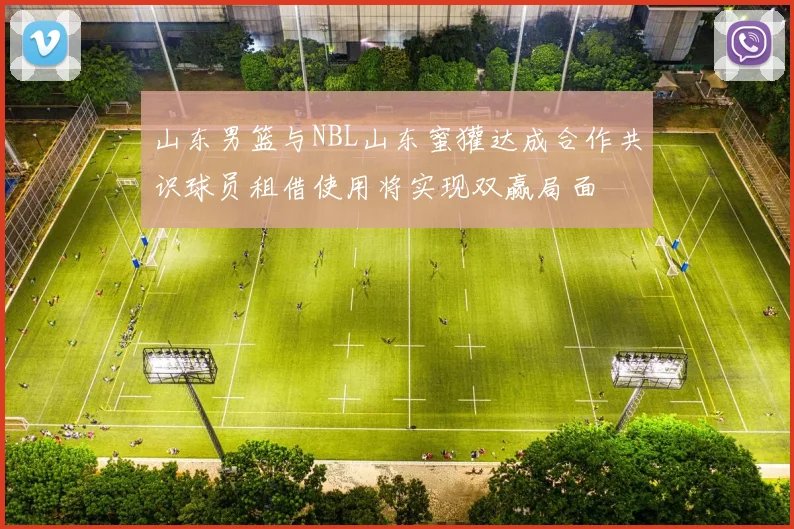 山东男篮与NBL山东蜜獾达成合作共识球员租借使用将实现双赢局面