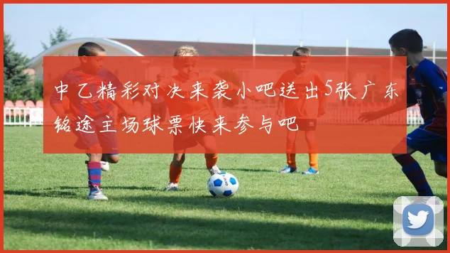 中乙精彩对决来袭小吧送出5张广东铭途主场球票快来参与吧