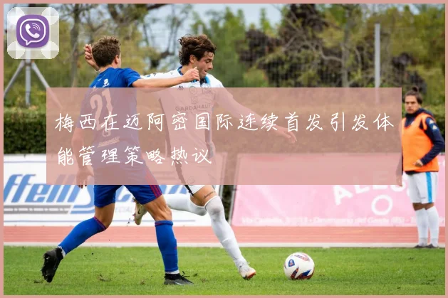 梅西在迈阿密国际连续首发引发体能管理策略热议