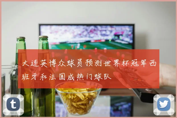 大连英博众球员预测世界杯冠军西班牙和法国成热门球队